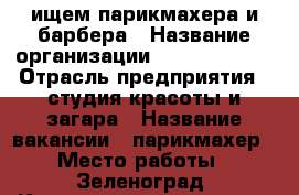 ищем парикмахера и барбера › Название организации ­ Cheeky room › Отрасль предприятия ­ студия красоты и загара › Название вакансии ­ парикмахер › Место работы ­ Зеленоград, Крюковская площадь 1 А › Максимальный оклад ­ 120 000 › Возраст от ­ 18 › Возраст до ­ 60 - Московская обл., Москва г. Работа » Вакансии   